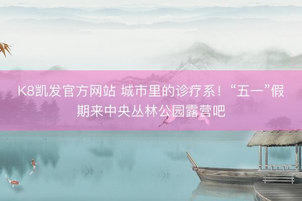 K8凯发官方网站 城市里的诊疗系！“五一”假期来中央丛林公园露营吧