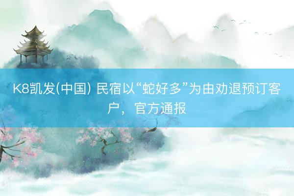 K8凯发(中国) 民宿以“蛇好多”为由劝退预订客户，官方通报
