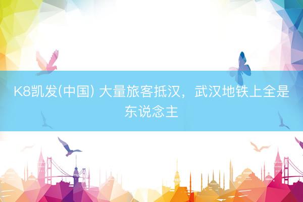 K8凯发(中国) 大量旅客抵汉，武汉地铁上全是东说念主