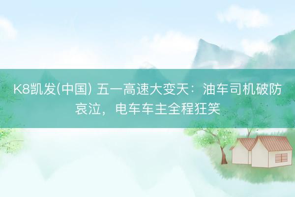 K8凯发(中国) 五一高速大变天：油车司机破防哀泣，电车车主全程狂笑