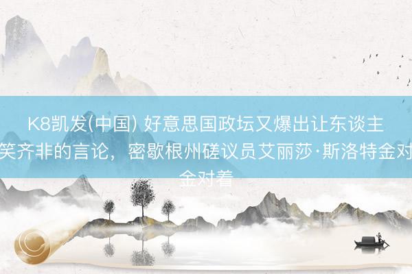 K8凯发(中国) 好意思国政坛又爆出让东谈主啼笑齐非的言论，密歇根州磋议员艾丽莎·斯洛特金对着