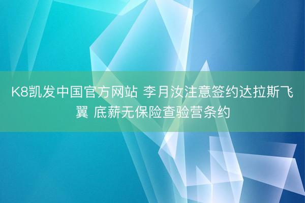K8凯发中国官方网站 李月汝注意签约达拉斯飞翼 底薪无保险查验营条约