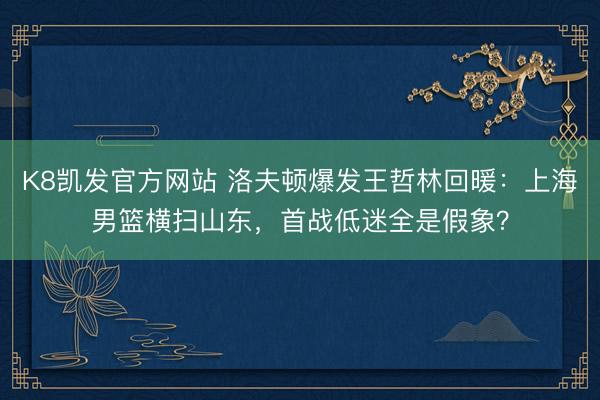 K8凯发官方网站 洛夫顿爆发王哲林回暖：上海男篮横扫山东，首战低迷全是假象？