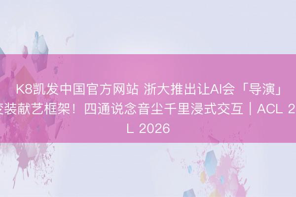 K8凯发中国官方网站 浙大推出让AI会「导演」的变装献艺框架！四通说念音尘千里浸式交互｜ACL 2026