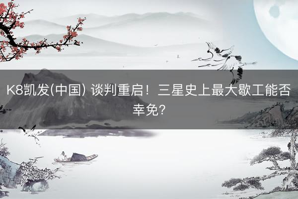 K8凯发(中国) 谈判重启！三星史上最大歇工能否幸免？