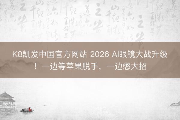 K8凯发中国官方网站 2026 AI眼镜大战升级!一边等苹果脱手,一边憋大招