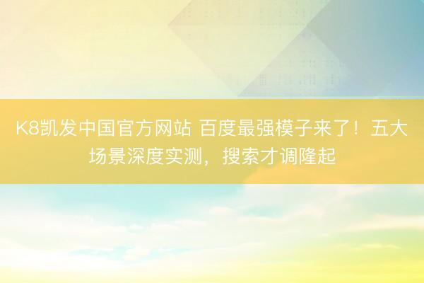 K8凯发中国官方网站 百度最强模子来了！五大场景深度实测，搜索才调隆起