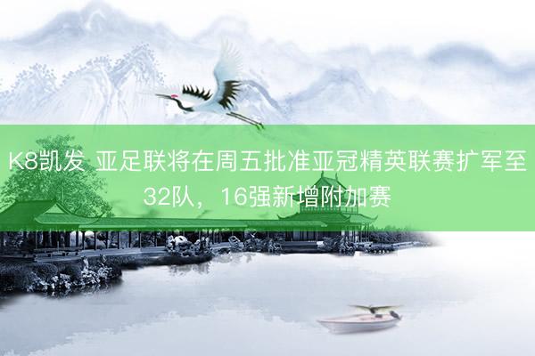 K8凯发 亚足联将在周五批准亚冠精英联赛扩军至32队，16强新增附加赛