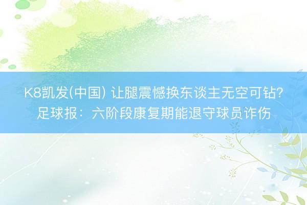 K8凯发(中国) 让腿震憾换东谈主无空可钻？足球报：六阶段康复期能退守球员诈伤