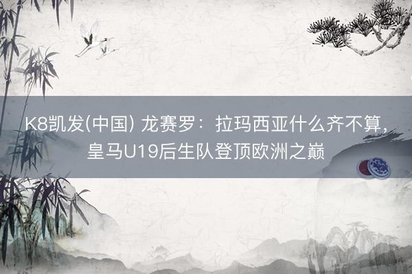 K8凯发(中国) 龙赛罗：拉玛西亚什么齐不算，皇马U19后生队登顶欧洲之巅