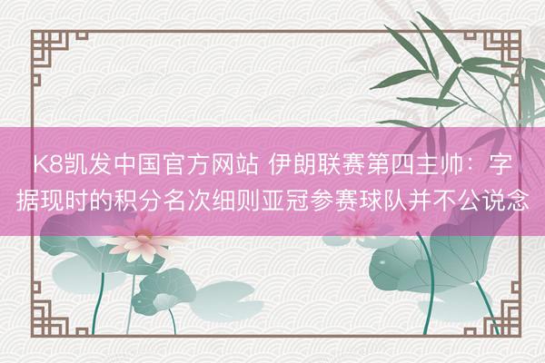 K8凯发中国官方网站 伊朗联赛第四主帅：字据现时的积分名次细则亚冠参赛球队并不公说念