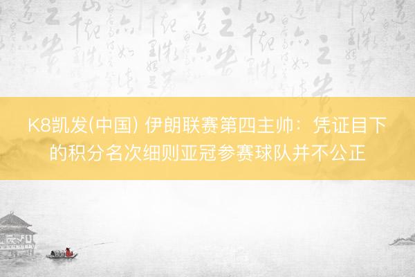 K8凯发(中国) 伊朗联赛第四主帅：凭证目下的积分名次细则亚冠参赛球队并不公正