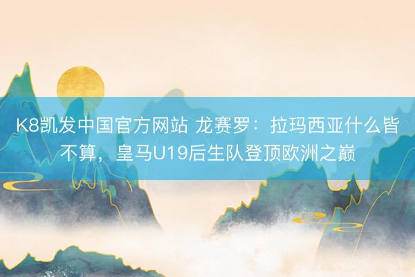 K8凯发中国官方网站 龙赛罗：拉玛西亚什么皆不算，皇马U19后生队登顶欧洲之巅