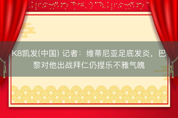 K8凯发(中国) 记者：维蒂尼亚足底发炎，巴黎对他出战拜仁仍捏乐不雅气魄
