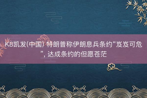 K8凯发(中国) 特朗普称伊朗息兵条约“岌岌可危”， 达成条约的但愿苍茫