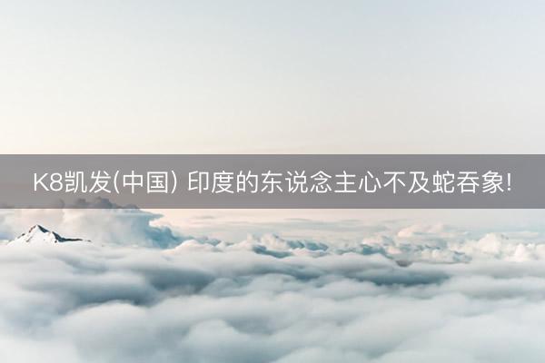 K8凯发(中国) 印度的东说念主心不及蛇吞象!
