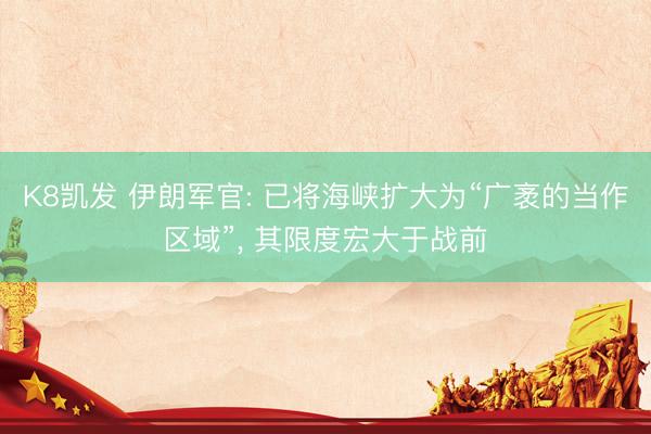 K8凯发 伊朗军官: 已将海峡扩大为“广袤的当作区域”， 其限度宏大于战前