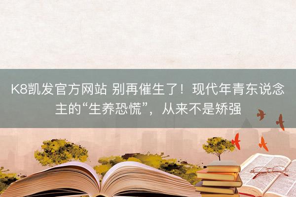K8凯发官方网站 别再催生了！现代年青东说念主的“生养恐慌”，从来不是矫强