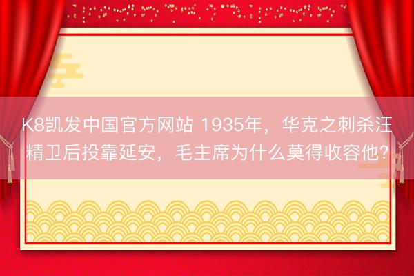 K8凯发中国官方网站 1935年，华克之刺杀汪精卫后投靠延安，毛主席为什么莫得收容他？