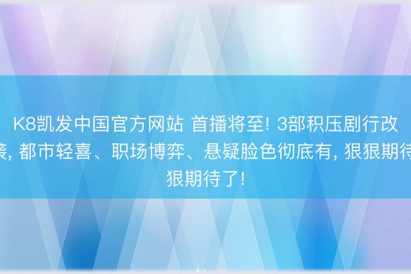 K8凯发中国官方网站 首播将至! 3部积压剧行改日袭, 都市轻喜、职场博弈、悬疑脸色彻底有, 狠狠期待了!