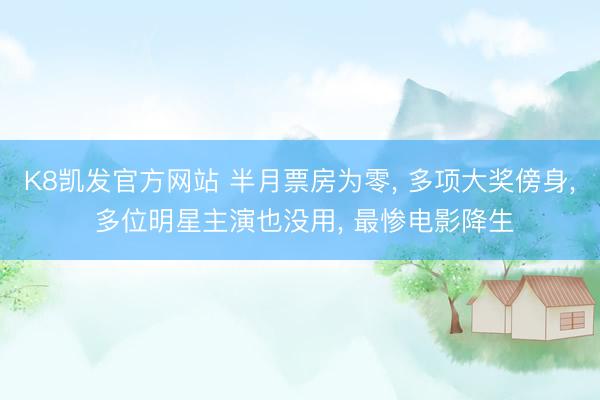 K8凯发官方网站 半月票房为零， 多项大奖傍身， 多位明星主演也没用， 最惨电影降生
