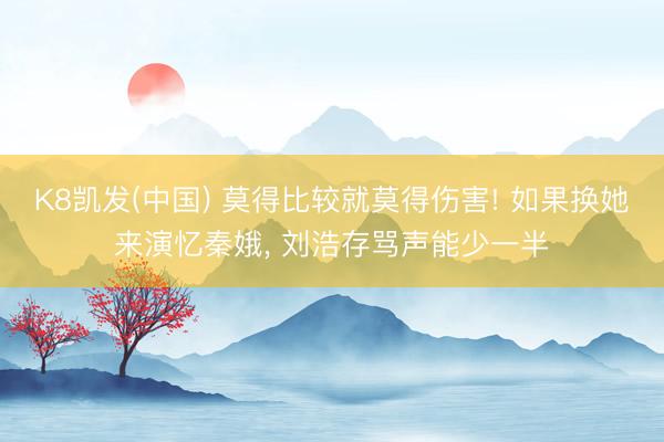 K8凯发(中国) 莫得比较就莫得伤害! 如果换她来演忆秦娥， 刘浩存骂声能少一半