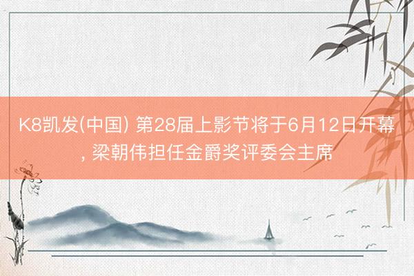 K8凯发(中国) 第28届上影节将于6月12日开幕， 梁朝伟担任金爵奖评委会主席