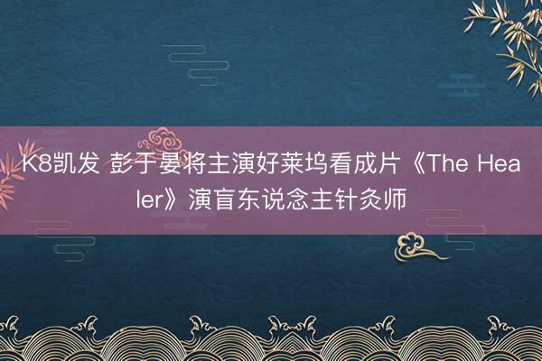 K8凯发 彭于晏将主演好莱坞看成片《The Healer》演盲东说念主针灸师