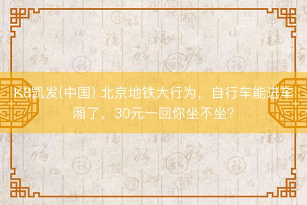 K8凯发(中国) 北京地铁大行为，自行车能进车厢了，30元一回你坐不坐？