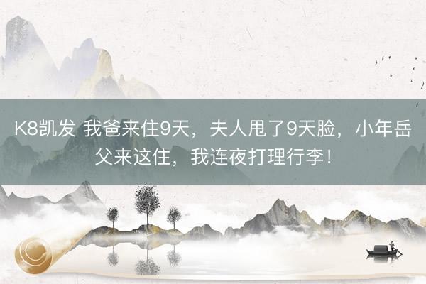 K8凯发 我爸来住9天，夫人甩了9天脸，小年岳父来这住，我连夜打理行李！