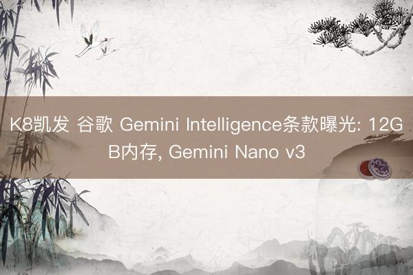 K8凯发 谷歌 Gemini Intelligence条款曝光: 12GB内存， Gemini Nano v3