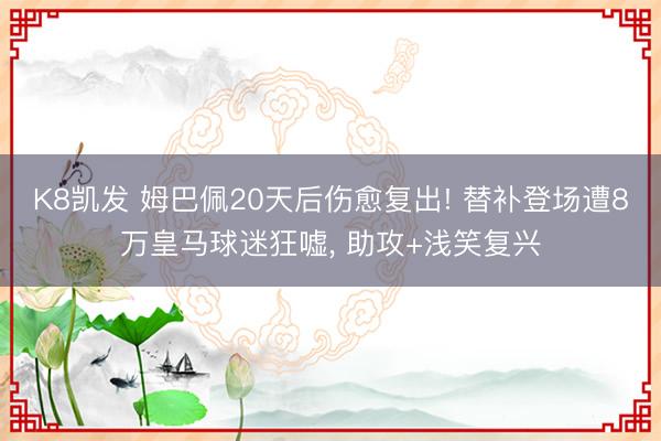 K8凯发 姆巴佩20天后伤愈复出! 替补登场遭8万皇马球迷狂嘘， 助攻+浅笑复兴