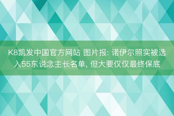 K8凯发中国官方网站 图片报: 诺伊尔照实被选入55东说念主长名单， 但大要仅仅最终保底