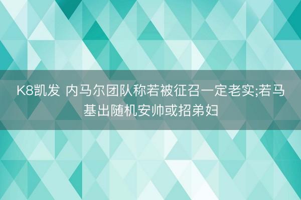 K8凯发 内马尔团队称若被征召一定老实;若马基出随机安帅或招弟妇