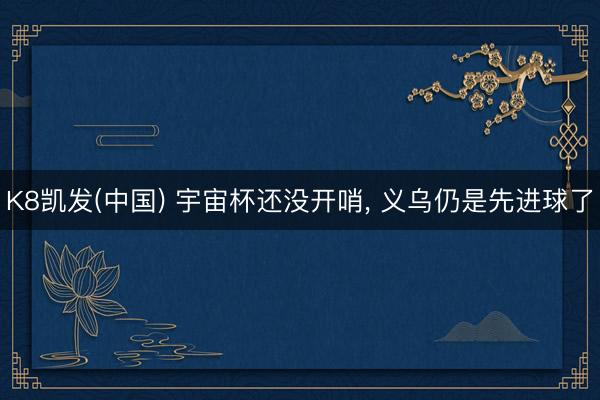 K8凯发(中国) 宇宙杯还没开哨， 义乌仍是先进球了