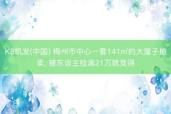 K8凯发(中国) 梅州市中心一套141㎡的大屋子拍卖， 被东谈主捡漏21万就竞得