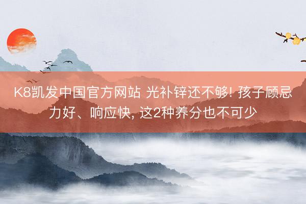 K8凯发中国官方网站 光补锌还不够! 孩子顾忌力好、响应快， 这2种养分也不可少