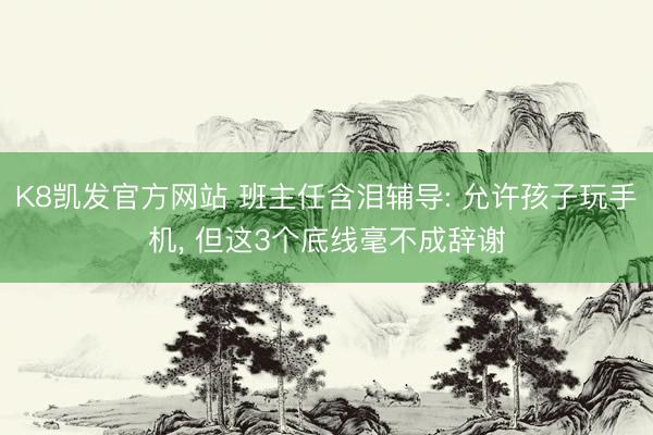 K8凯发官方网站 班主任含泪辅导: 允许孩子玩手机， 但这3个底线毫不成辞谢