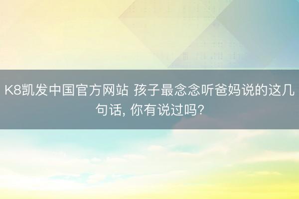 K8凯发中国官方网站 孩子最念念听爸妈说的这几句话， 你有说过吗?