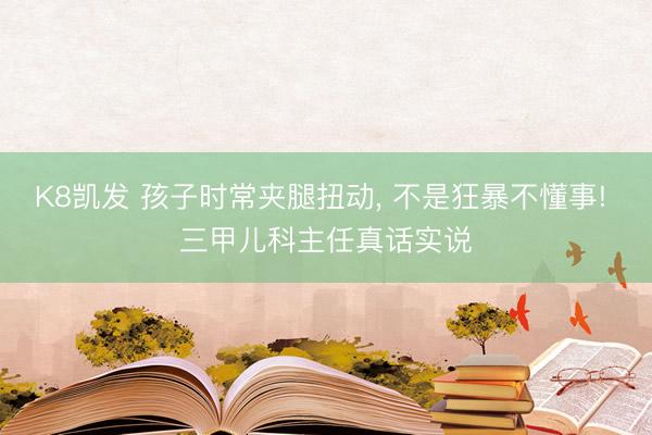 K8凯发 孩子时常夹腿扭动， 不是狂暴不懂事! 三甲儿科主任真话实说