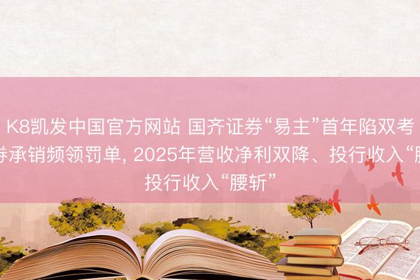K8凯发中国官方网站 国齐证券“易主”首年陷双考: 债券承销频领罚单， 2025年营收净利双降、投行收入“腰斩”