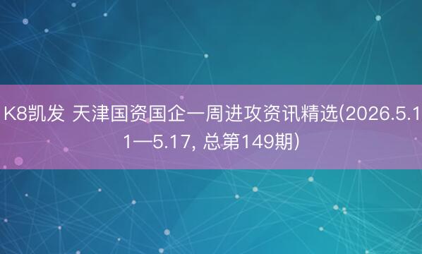 K8凯发 天津国资国企一周进攻资讯精选(2026.5.11—5.17， 总第149期)