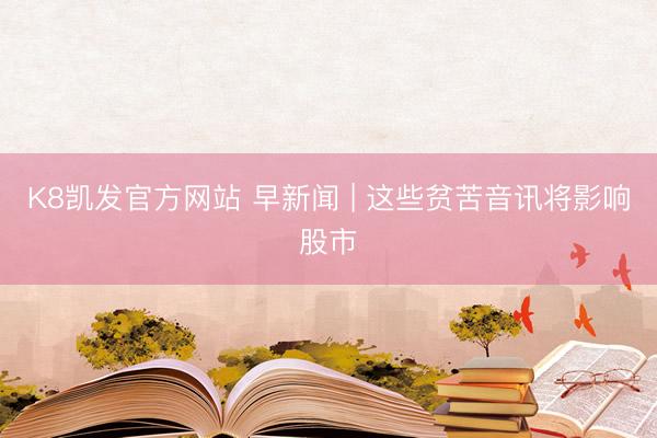 K8凯发官方网站 早新闻 | 这些贫苦音讯将影响股市