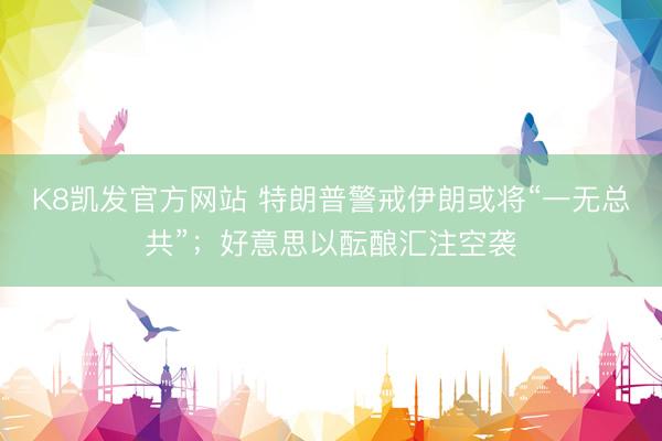 K8凯发官方网站 特朗普警戒伊朗或将“一无总共”；好意思以酝酿汇注空袭