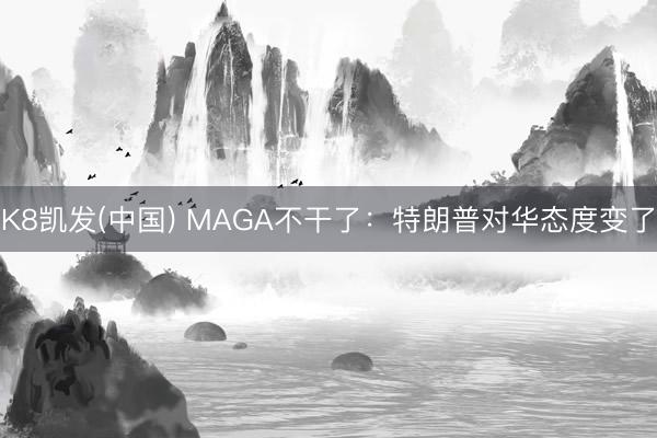 K8凯发(中国) MAGA不干了:特朗普对华态度变了
