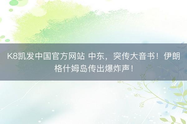 K8凯发中国官方网站 中东，突传大音书！伊朗格什姆岛传出爆炸声！