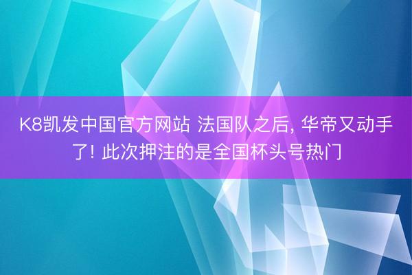 K8凯发中国官方网站 法国队之后， 华帝又动手了! 此次押注的是全国杯头号热门