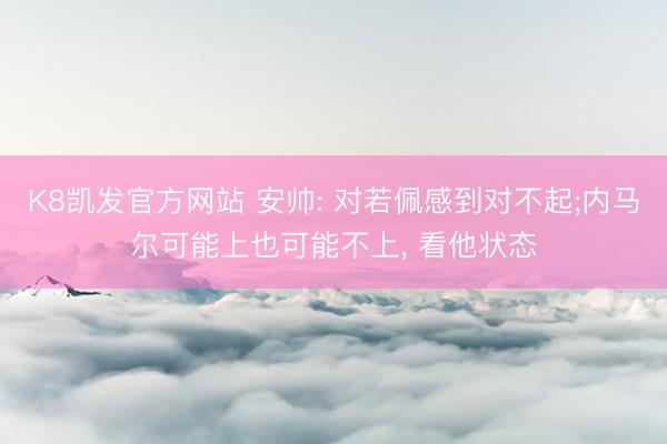 K8凯发官方网站 安帅: 对若佩感到对不起;内马尔可能上也可能不上， 看他状态