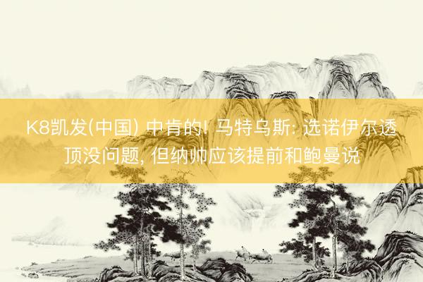 K8凯发(中国) 中肯的! 马特乌斯: 选诺伊尔透顶没问题， 但纳帅应该提前和鲍曼说