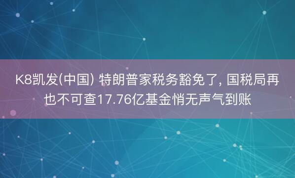 K8凯发(中国) 特朗普家税务豁免了， 国税局再也不可查17.76亿基金悄无声气到账